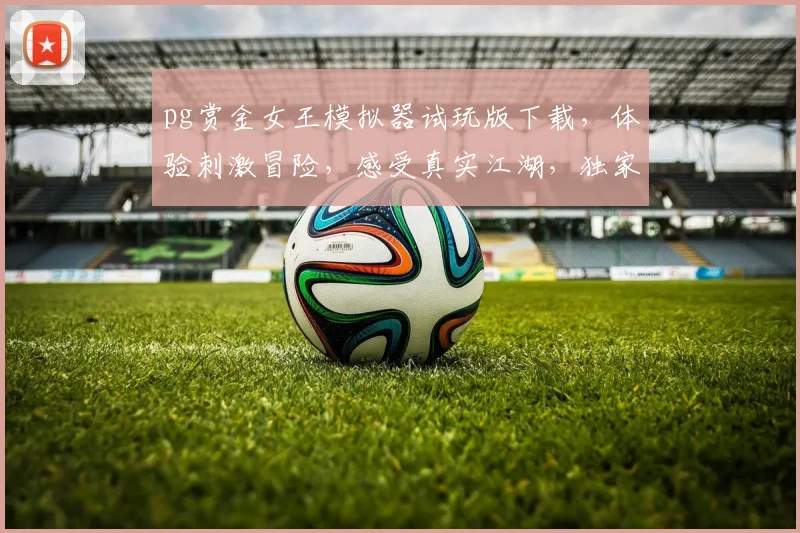 pg赏金女王模拟器试玩版下载，体验刺激冒险，感受真实江湖，独家资源，必看攻略，