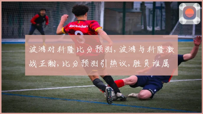 波鸿对科隆比分预测,波鸿与科隆激战正酣,比分预测引热议,胜负谁属