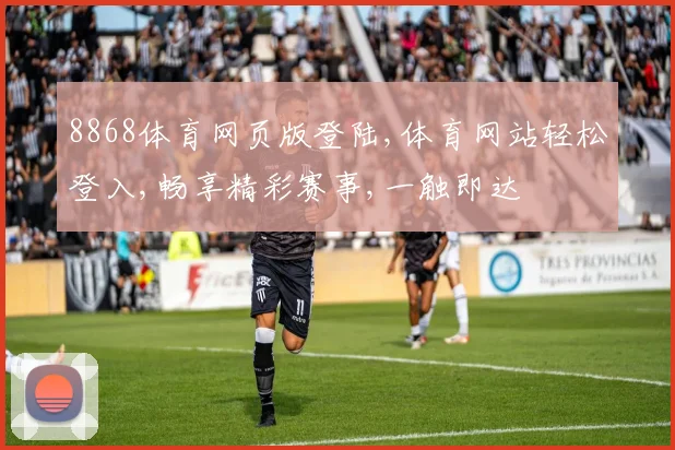 8868体育网页版登陆,体育网站轻松登入,畅享精彩赛事,一触即达