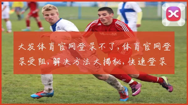大发体育官网登录不了,体育官网登录受阻,解决方法大揭秘,快速登录攻略分享