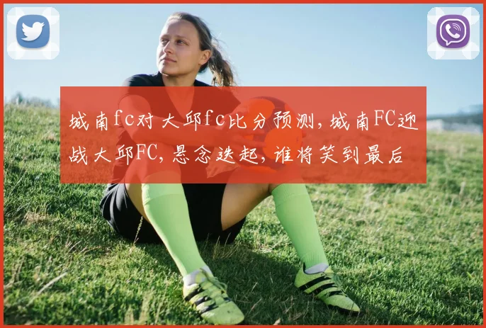 城南fc对大邱fc比分预测,城南FC迎战大邱FC,悬念迭起,谁将笑到最后