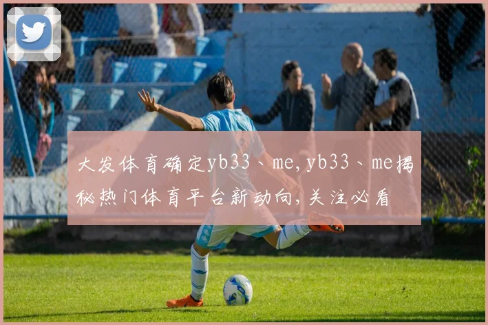 大发体育确定yb33丶me,yb33丶me揭秘热门体育平台新动向,关注必看