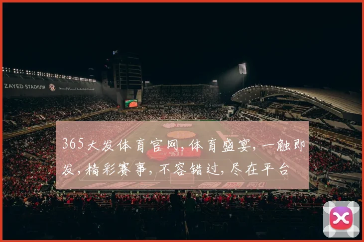 365大发体育官网,体育盛宴,一触即发,精彩赛事,不容错过,尽在平台