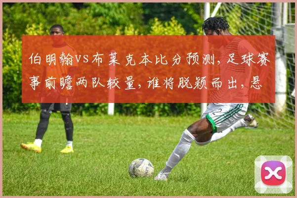 伯明翰vs布莱克本比分预测,足球赛事前瞻两队较量,谁将脱颖而出,悬念重重,一触即发。