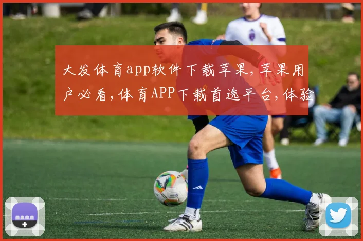 大发体育app软件下载苹果,苹果用户必看,体育APP下载首选平台,体验非凡